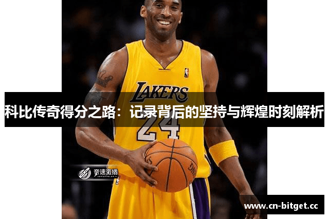 科比传奇得分之路：记录背后的坚持与辉煌时刻解析