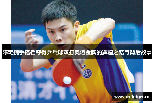 陈玘携手搭档夺得乒乓球双打奥运金牌的辉煌之路与背后故事