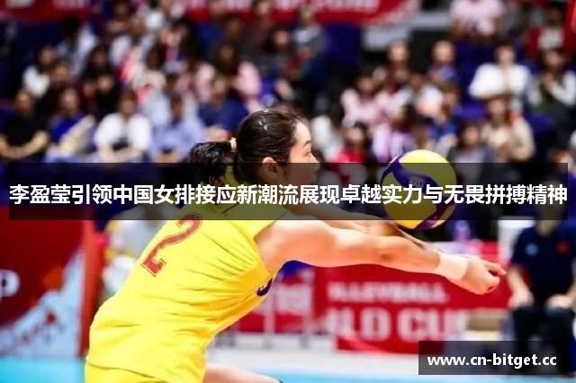 李盈莹引领中国女排接应新潮流展现卓越实力与无畏拼搏精神
