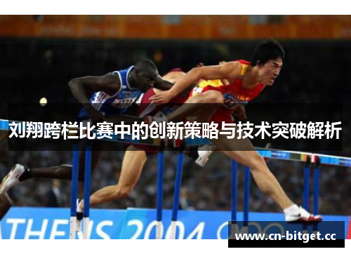 刘翔跨栏比赛中的创新策略与技术突破解析