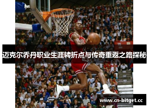迈克尔乔丹职业生涯转折点与传奇重返之路探秘
