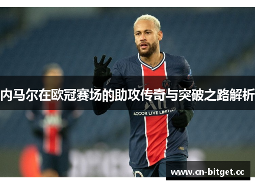 内马尔在欧冠赛场的助攻传奇与突破之路解析