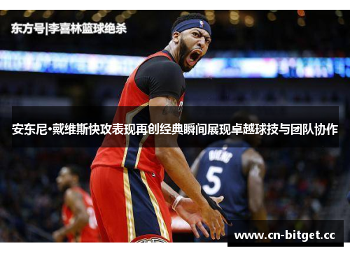 安东尼·戴维斯快攻表现再创经典瞬间展现卓越球技与团队协作