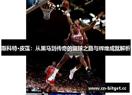 斯科特·皮蓬：从黑马到传奇的篮球之路与辉煌成就解析