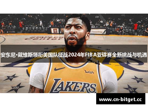安东尼·戴维斯领衔美国队征战2024年FIBA亚锦赛全新挑战与机遇