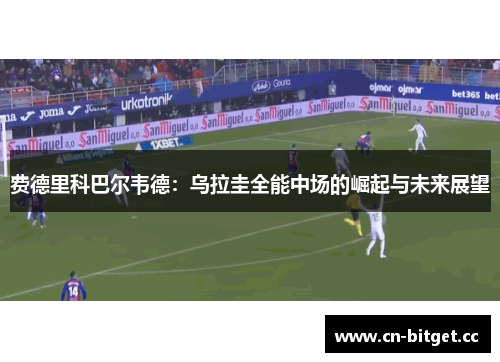 费德里科巴尔韦德：乌拉圭全能中场的崛起与未来展望