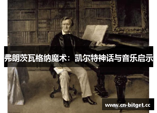弗朗茨瓦格纳魔术：凯尔特神话与音乐启示