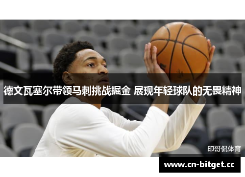 德文瓦塞尔带领马刺挑战掘金 展现年轻球队的无畏精神