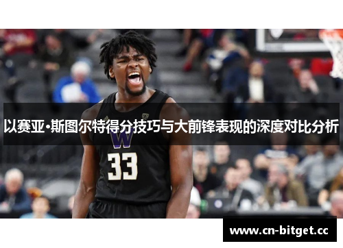以赛亚·斯图尔特得分技巧与大前锋表现的深度对比分析