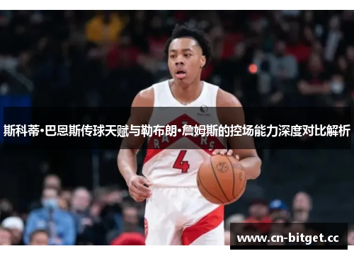 斯科蒂·巴恩斯传球天赋与勒布朗·詹姆斯的控场能力深度对比解析