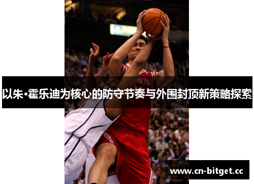 以朱·霍乐迪为核心的防守节奏与外围封顶新策略探索