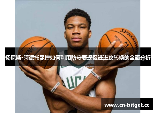 扬尼斯·阿德托昆博如何利用防守表现促进进攻转换的全面分析