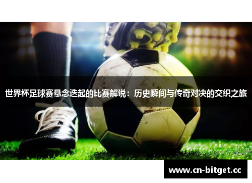 世界杯足球赛悬念迭起的比赛解说：历史瞬间与传奇对决的交织之旅