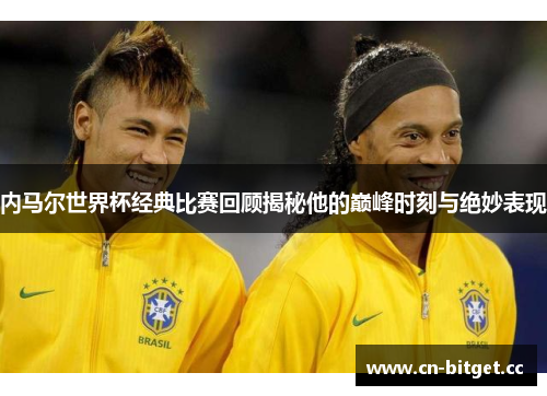 内马尔世界杯经典比赛回顾揭秘他的巅峰时刻与绝妙表现
