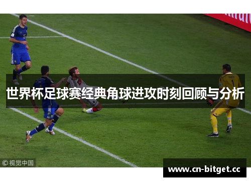世界杯足球赛经典角球进攻时刻回顾与分析