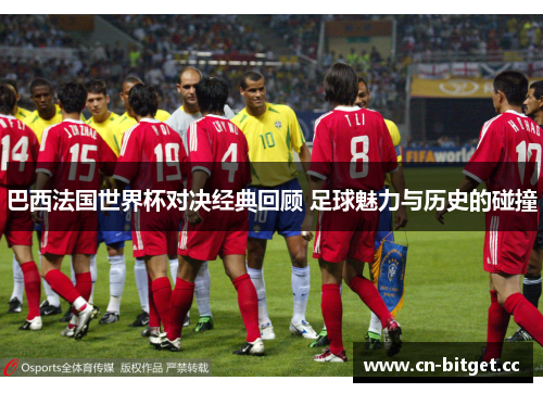 巴西法国世界杯对决经典回顾 足球魅力与历史的碰撞
