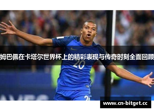 姆巴佩在卡塔尔世界杯上的精彩表现与传奇时刻全面回顾