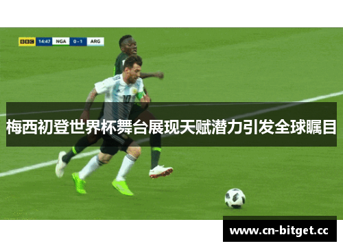 梅西初登世界杯舞台展现天赋潜力引发全球瞩目