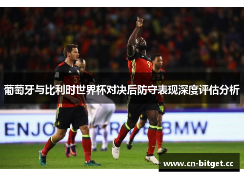 葡萄牙与比利时世界杯对决后防守表现深度评估分析
