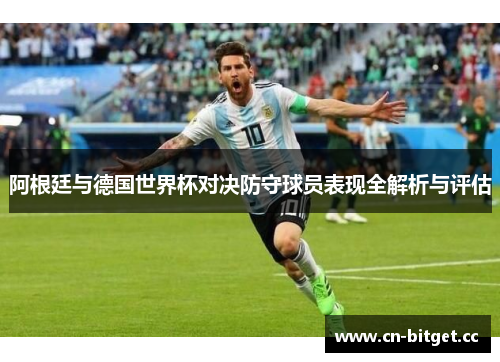 阿根廷与德国世界杯对决防守球员表现全解析与评估