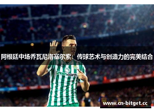 阿根廷中场乔瓦尼洛塞尔索：传球艺术与创造力的完美结合