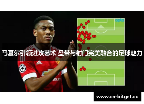 马夏尔引领进攻艺术 盘带与射门完美融合的足球魅力