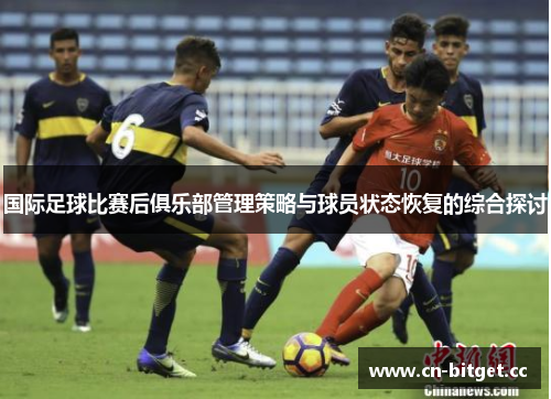 国际足球比赛后俱乐部管理策略与球员状态恢复的综合探讨