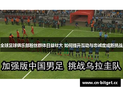 全球足球俱乐部粉丝群体日益壮大 如何提升互动与忠诚度成新挑战