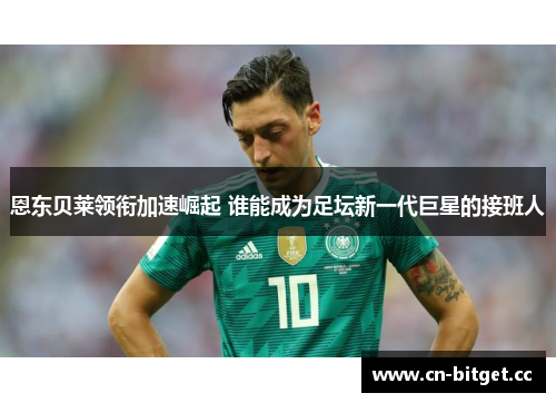恩东贝莱领衔加速崛起 谁能成为足坛新一代巨星的接班人