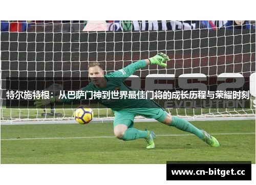 特尔施特根：从巴萨门神到世界最佳门将的成长历程与荣耀时刻