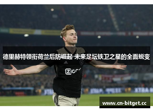 德里赫特领衔荷兰后防崛起 未来足坛铁卫之星的全面蜕变