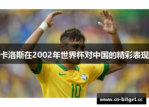 卡洛斯在2002年世界杯对中国的精彩表现