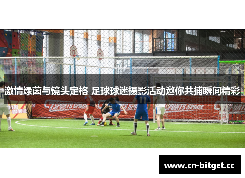 激情绿茵与镜头定格 足球球迷摄影活动邀你共捕瞬间精彩