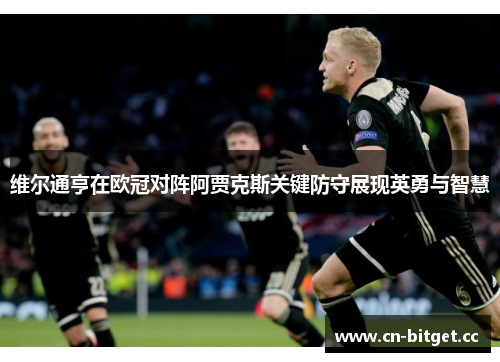 维尔通亨在欧冠对阵阿贾克斯关键防守展现英勇与智慧