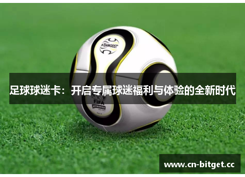 足球球迷卡：开启专属球迷福利与体验的全新时代