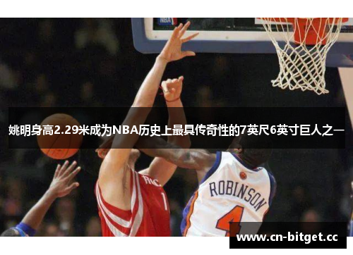 姚明身高2.29米成为NBA历史上最具传奇性的7英尺6英寸巨人之一