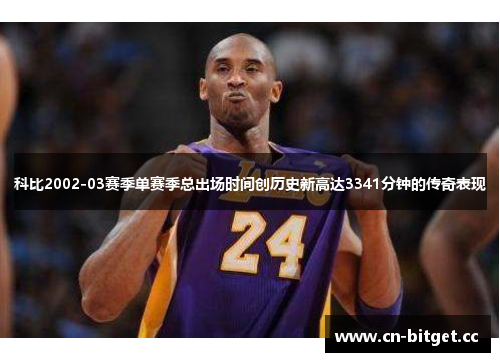 科比2002-03赛季单赛季总出场时间创历史新高达3341分钟的传奇表现