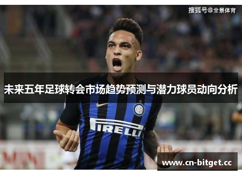 未来五年足球转会市场趋势预测与潜力球员动向分析