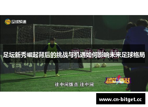 足坛新秀崛起背后的挑战与机遇如何影响未来足球格局