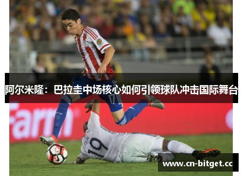 阿尔米隆：巴拉圭中场核心如何引领球队冲击国际舞台