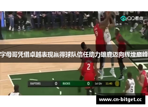 字母哥凭借卓越表现赢得球队信任助力雄鹿迈向辉煌巅峰