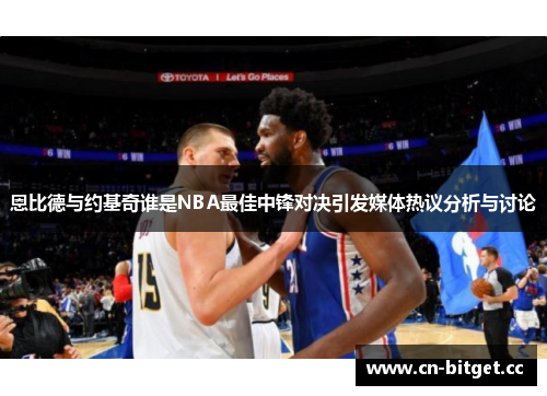 恩比德与约基奇谁是NBA最佳中锋对决引发媒体热议分析与讨论