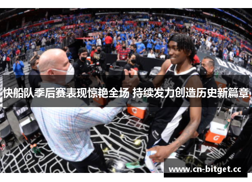快船队季后赛表现惊艳全场 持续发力创造历史新篇章