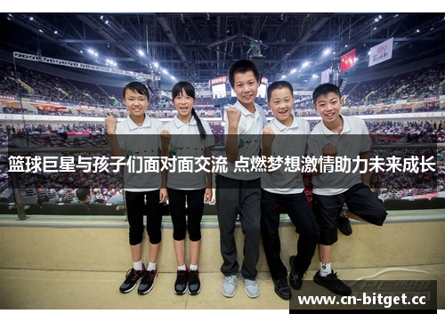 篮球巨星与孩子们面对面交流 点燃梦想激情助力未来成长