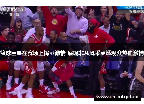 篮球巨星在赛场上挥洒激情 展现非凡风采点燃观众热血激情
