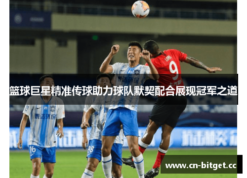 篮球巨星精准传球助力球队默契配合展现冠军之道