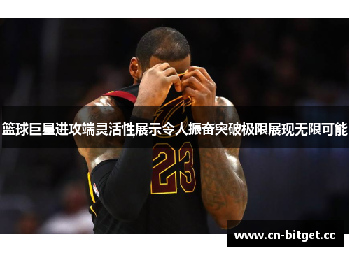 篮球巨星进攻端灵活性展示令人振奋突破极限展现无限可能