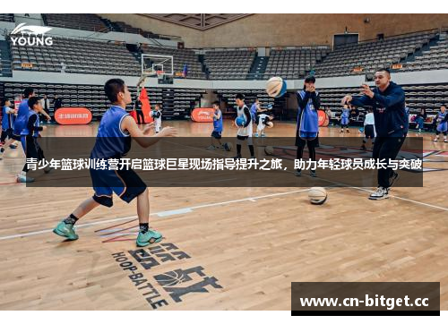 青少年篮球训练营开启篮球巨星现场指导提升之旅，助力年轻球员成长与突破