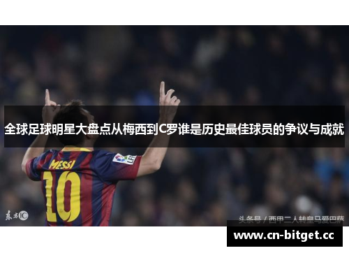 全球足球明星大盘点从梅西到C罗谁是历史最佳球员的争议与成就