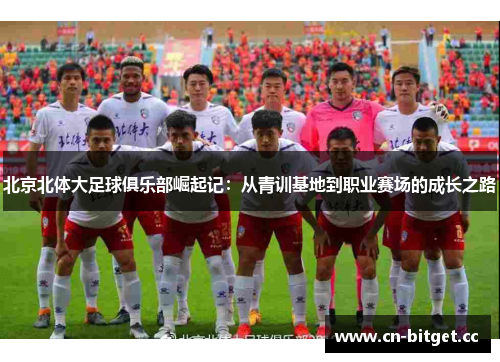 北京北体大足球俱乐部崛起记：从青训基地到职业赛场的成长之路
